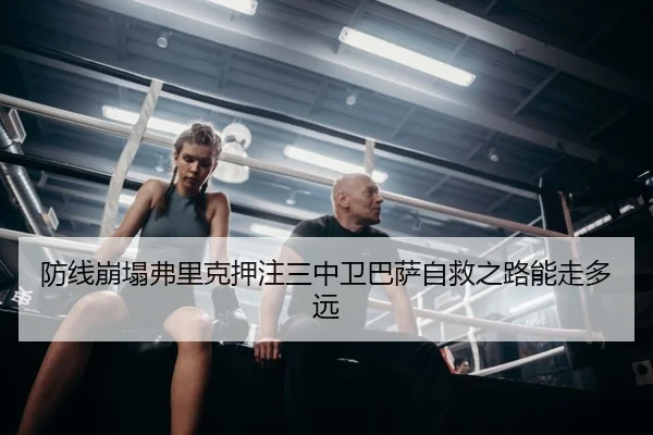 防线崩塌弗里克押注三中卫巴萨自救之路能走多远